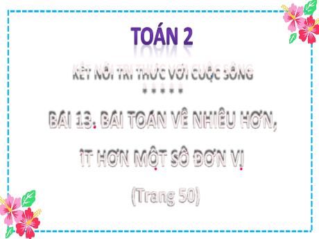 Bài giảng Toán 2 (Kết nối tri thức) - Bài 13: Bài toán về nhiều hơn, ít hơn một số đơn vị - Năm học 2024-2025 - Lê Thị Lan