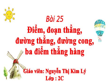 Bài giảng Toán 2 (Kết nối tri thức) - Bài 25: Điểm, đoạn thẳng, đường thẳng, đường cong, ba điểm thẳng hàng - Năm học 2023-2024 - Nguyễn Thị Kim Lý